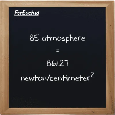 85 atmosphere is equivalent to 861.27 newton/centimeter<sup>2</sup> (85 atm is equivalent to 861.27 N/cm<sup>2</sup>)